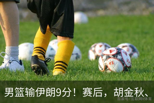 男篮输伊朗9分！赛后，胡金秋、郭士强、廖三宁说了啥？